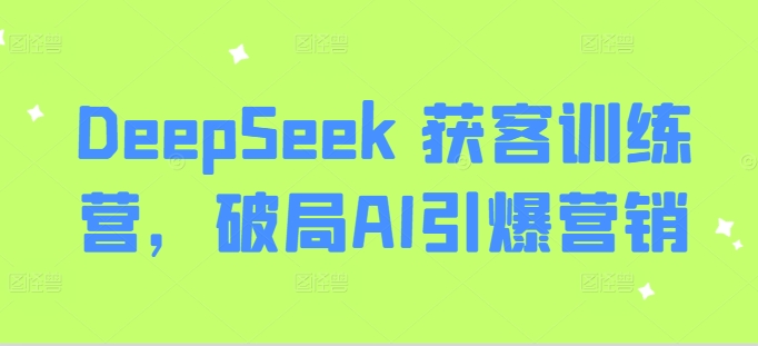 DeepSeek 获客训练营,破局AI引爆营销网赚项目-副业赚钱-互联网创业-资源整合百读客