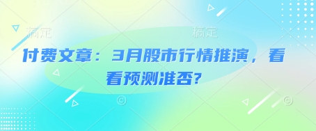 付费文章：3月股市行情推演，看看预测准否?网赚项目-副业赚钱-互联网创业-资源整合百读客