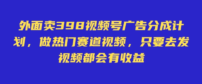 外面卖598视频号广告分成计划，不直播 不卖货 不露脸，只要去发视频都会有收益网赚项目-副业赚钱-互联网创业-资源整合百读客