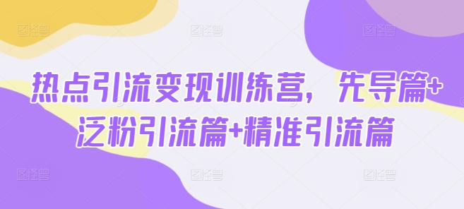 热点引流变现训练营，先导篇+泛粉引流篇+精准引流篇网赚项目-副业赚钱-互联网创业-资源整合百读客