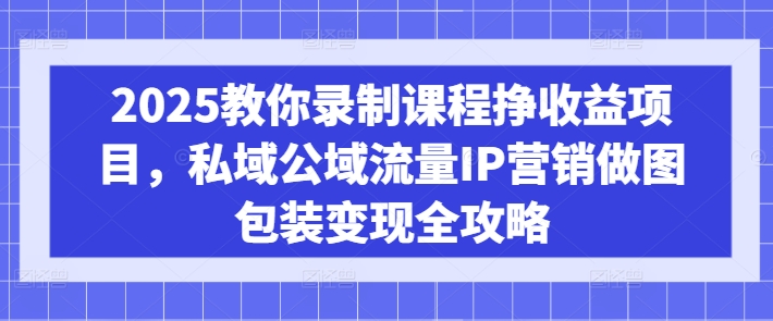 2025教你录制课程挣收益项目,私域公域流量IP营销做图包装变现全攻略网赚项目-副业赚钱-互联网创业-资源整合百读客