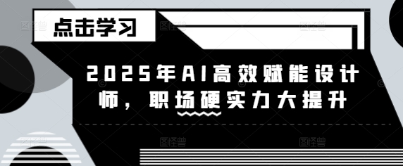 2025年AI高效赋能设计师,职场硬实力大提升网赚项目-副业赚钱-互联网创业-资源整合百读客