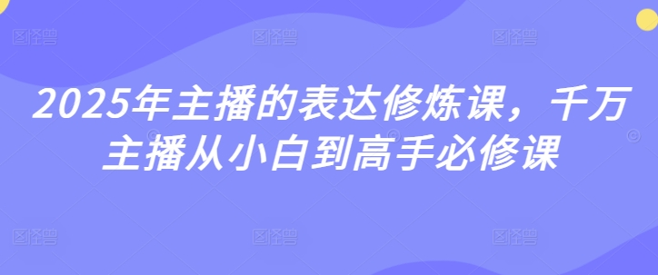 2025年主播的表达修炼课，千万主播从小白到高手必修课网赚项目-副业赚钱-互联网创业-资源整合百读客
