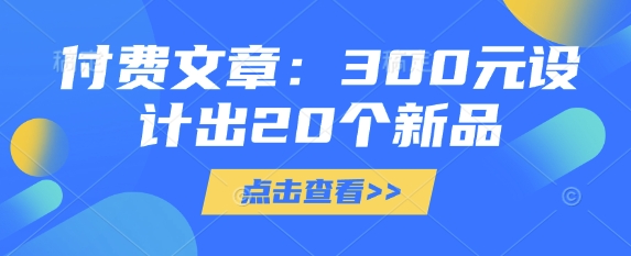 付费文章:300元设计出20个新品网赚项目-副业赚钱-互联网创业-资源整合百读客