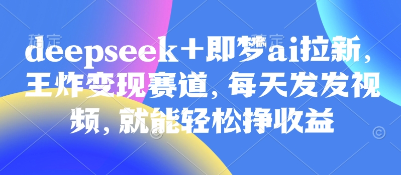 原客单价998的deepseek+即梦ai拉新，王炸变现赛道，每天发发视频，就能轻松挣收益网赚项目-副业赚钱-互联网创业-资源整合百读客