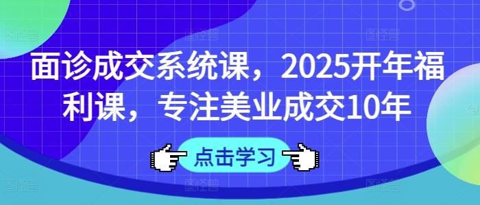 面诊成交系统课，2025开年福利课，专注美业成交10年网赚项目-副业赚钱-互联网创业-资源整合百读客