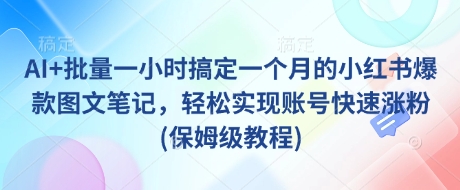 AI+批量一小时搞定一个月的小红书爆款图文笔记，轻松实现账号快速涨粉(保姆级教程)网赚项目-副业赚钱-互联网创业-资源整合百读客