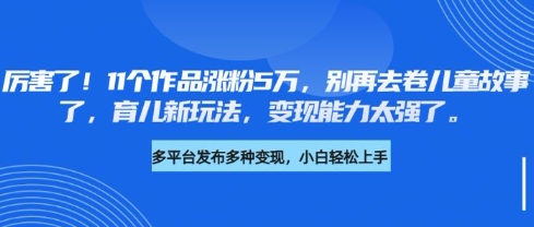 厉害了，11个作品涨粉5万，别再去卷儿童故事了，育儿新玩法，变现能力太强了网赚项目-副业赚钱-互联网创业-资源整合百读客