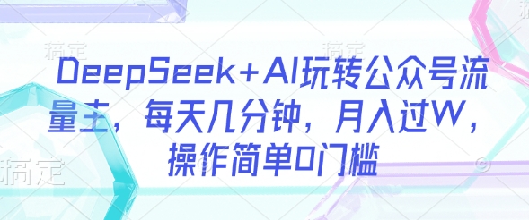 DeepSeek+AI玩转公众号流量主，每天几分钟，月入过W，操作简单0门槛网赚项目-副业赚钱-互联网创业-资源整合百读客