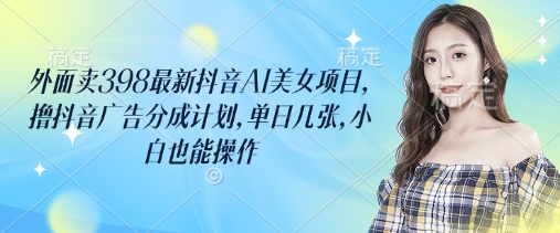 外面卖398最新抖音AI美女项目，撸抖音广告分成计划，单日几张，小白也能操作网赚项目-副业赚钱-互联网创业-资源整合百读客
