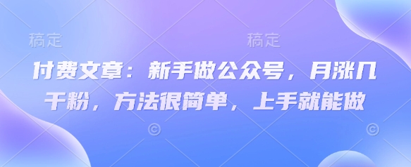 付费文章：新手做公众号，月涨几干粉，方法很简单，上手就能做网赚项目-副业赚钱-互联网创业-资源整合百读客