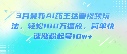 3月最新AI药王猛兽视频玩法，轻松100W播放，简单快速涨粉起号10w+网赚项目-副业赚钱-互联网创业-资源整合百读客