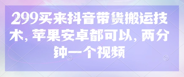 299买来抖音带货搬运技术,苹果安卓都可以,两分钟一个视频网赚项目-副业赚钱-互联网创业-资源整合百读客