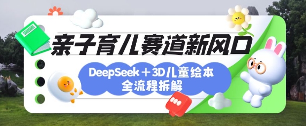 育儿赛道新风口：DeepSeek+3D绘本全流程拆解，月涨粉上W，还能培养亲子创造力网赚项目-副业赚钱-互联网创业-资源整合百读客