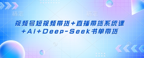视频号短视频带货+直播带货系统课+AI+Deep-Seek书单带货网赚项目-副业赚钱-互联网创业-资源整合百读客