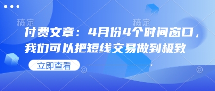 付费文章：4月份4个时间窗口，我们可以把短线交易做到极致网赚项目-副业赚钱-互联网创业-资源整合百读客
