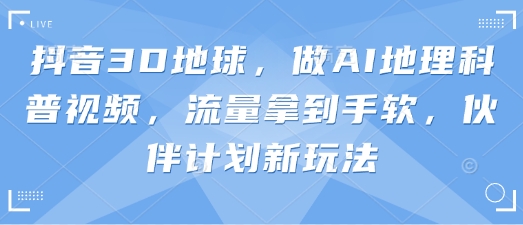 抖音3D地球，做AI地理科普视频，流量拿到手软，伙伴计划新玩法网赚项目-副业赚钱-互联网创业-资源整合百读客