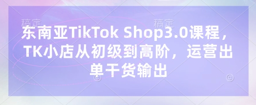 东南亚TikTok Shop3.0课程,TK小店从初级到高阶,运营出单干货输出网赚项目-副业赚钱-互联网创业-资源整合百读客