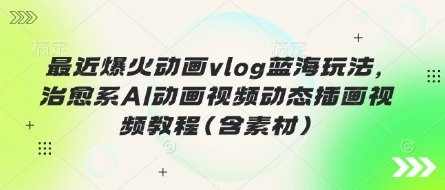 最近爆火动画vlog蓝海玩法，治愈系AI动画视频动态插画视频教程(含素材)网赚项目-副业赚钱-互联网创业-资源整合百读客