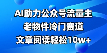 公众号流量主老物件冷门赛道,AI助力,文章阅读轻松10w+,全流程详细教程网赚项目-副业赚钱-互联网创业-资源整合百读客