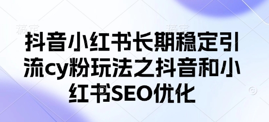 抖音小红书长期稳定引流cy粉玩法之抖音和小红书SEO优化网赚项目-副业赚钱-互联网创业-资源整合百读客
