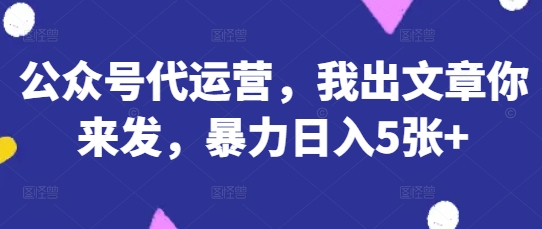 公众号代运营,我出文章你来发,暴力日入5张+网赚项目-副业赚钱-互联网创业-资源整合百读客