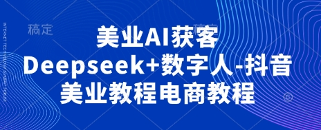 美业AI获客Deepseek+数字人-抖音美业教程电商教程网赚项目-副业赚钱-互联网创业-资源整合百读客