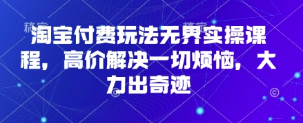 淘宝付费玩法无界实操课程,高价解决一切烦恼,大力出奇迹网赚项目-副业赚钱-互联网创业-资源整合百读客