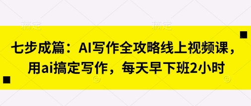 七步成篇:AI写作全攻略线上视频课,用ai搞定写作,每天早下班2小时网赚项目-副业赚钱-互联网创业-资源整合百读客
