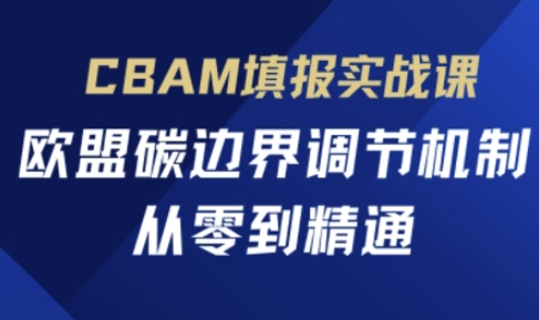CBAM填报实战课,欧盟碳边界调节机制,从零到精通网赚项目-副业赚钱-互联网创业-资源整合百读客