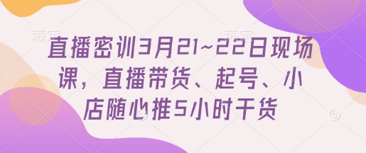 直播密训3月21~22日现场课，​直播带货、起号、小店随心推5小时干货网赚项目-副业赚钱-互联网创业-资源整合百读客
