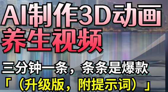 AI制作3D动画养生视频,三分钟一条,条条是爆款(升级版,附提示词)网赚项目-副业赚钱-互联网创业-资源整合百读客