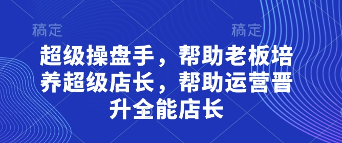 超级操盘手,帮助老板培养超级店长,帮助运营晋升全能店长网赚项目-副业赚钱-互联网创业-资源整合百读客