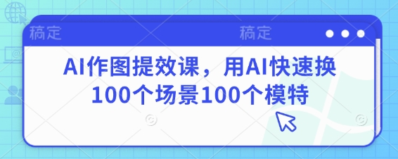 AI作图提效课,用AI快速换100个场景100个模特网赚项目-副业赚钱-互联网创业-资源整合百读客