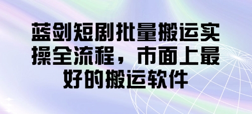 蓝剑短剧批量搬运实操全流程，市面上最好的搬运软件网赚项目-副业赚钱-互联网创业-资源整合百读客