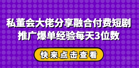 私董会大佬分享融合付费短剧推广爆单经验每天3位数网赚项目-副业赚钱-互联网创业-资源整合百读客