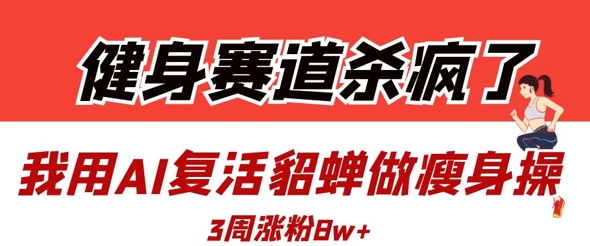 健身赛道杀疯了?我用AI复活貂蝉做瘦身操,3周涨粉8W网赚项目-副业赚钱-互联网创业-资源整合百读客