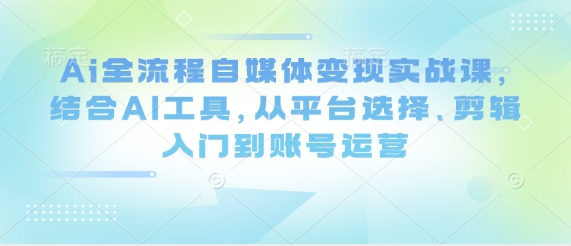 Ai全流程自媒体变现实战课，结合AI工具，从平台选择、剪辑入门到账号运营网赚项目-副业赚钱-互联网创业-资源整合百读客
