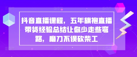 抖音直播课程，五年旗袍直播带货经验总结让你少走些弯路，磨刀不误砍柴工网赚项目-副业赚钱-互联网创业-资源整合百读客