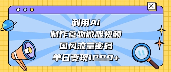 利用Ai制作食物微雕视频,国风流量密码,单日变现数张网赚项目-副业赚钱-互联网创业-资源整合百读客
