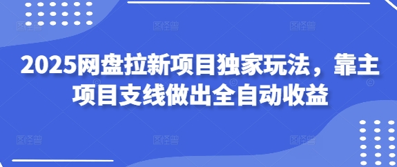 2025网盘拉新项目独家玩法,靠主项目支线做出全自动收益网赚项目-副业赚钱-互联网创业-资源整合百读客