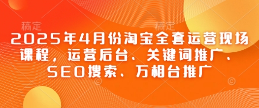 2025年4月份淘宝全套运营现场课程，运营后台、关键词推广、SEO搜索、万相台推广网赚项目-副业赚钱-互联网创业-资源整合百读客
