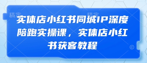 实体店小红书同城IP深度陪跑实操课,实体店小红书获客教程网赚项目-副业赚钱-互联网创业-资源整合百读客