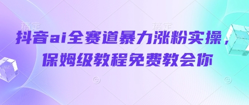 抖音ai全赛道暴力涨粉实操,保姆级教程免费教会你网赚项目-副业赚钱-互联网创业-资源整合百读客
