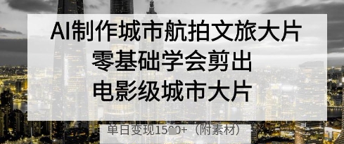 AI制作城市航拍文旅大片,零基础学会剪出电影级城市大片,单日变现多张网赚项目-副业赚钱-互联网创业-资源整合百读客