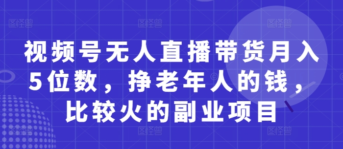 视频号无人直播带货月入5位数，挣老年人的钱，比较火的副业项目网赚项目-副业赚钱-互联网创业-资源整合百读客