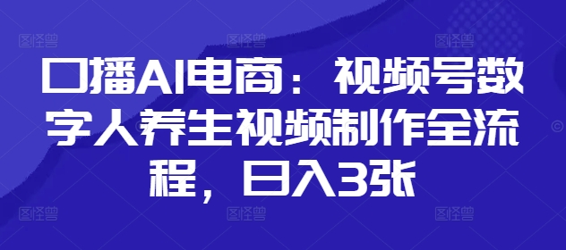 口播AI电商：视频号数字人养生视频制作全流程，日入3张网赚项目-副业赚钱-互联网创业-资源整合百读客