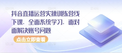 抖音直播运营实操训练营线下课，全面系统学习，面对面解决账号问题网赚项目-副业赚钱-互联网创业-资源整合百读客
