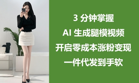 3分钟掌握AI生成腿模视频，开启零成本涨粉变现，一件代发到手软网赚项目-副业赚钱-互联网创业-资源整合百读客