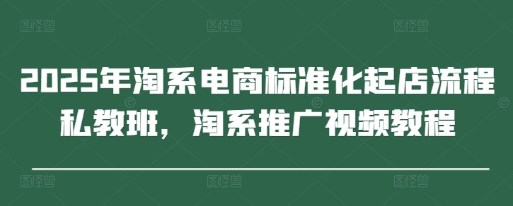 2025年淘系电商标准化起店流程私教班，淘系推广视频教程网赚项目-副业赚钱-互联网创业-资源整合百读客
